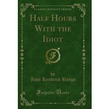 Half Hours With the Idiot (Classic Reprint)