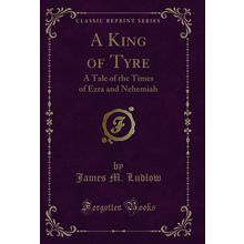 A King of Tyre: A Tale of the Times of Ezra and Nehemiah (Classic Reprint)