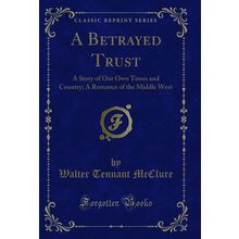 A Betrayed Trust: A Story of Our Own Times and Country (Classic Reprint)