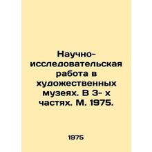 Scientific and research work in art museums. In 3 parts. Moscow 1975./Nauchno-i