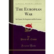 The European War: Its Causes, Its Surprises and Its Lessons (Classic Reprint)