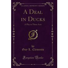 A Deal in Ducks: A Play in Three Acts (Classic Reprint)
