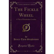 The Fickle Wheel: A Tale of Elizabethan London (Classic Reprint)