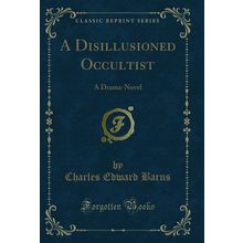 A Disillusioned Occultist: A Drama-Novel (Classic Reprint)