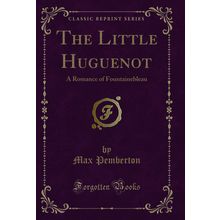 The Little Huguenot: A Romance of Fountainebleau (Classic Reprint)