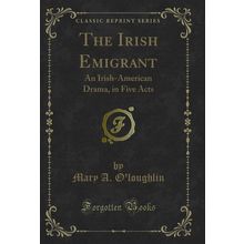 The Irish Emigrant: An Irish-American Drama, in Five Acts (Classic Reprint)