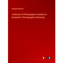 A Manual of Photography Founded on Hardwich's Photographic Chemistry