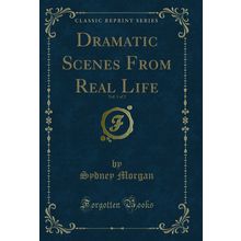 Dramatic Scenes From Real Life, Vol. 1 of 2 (Classic Reprint)