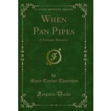 When Pan Pipes: A Fantastic Romance (Classic Reprint)