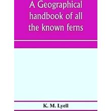 A Geographical Handbook Of All The Known Ferns, With Tables To Show Their Distri