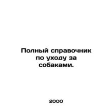 A complete guide to dog care. In Russian /Polnyy spravochnik po ukhodu za sobak
