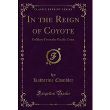 In the Reign of Coyote: Folklore From the Pacific Coast (Classic Reprint)