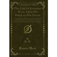 The Life of Jonathan Wild, From His Birth to His Death (Classic Reprint)