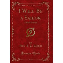 I Will Be a Sailor: A Book for Boys (Classic Reprint)
