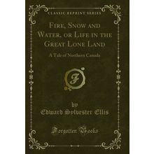 Fire, Snow and Water, or Life in the Great Lone Land: A Tale of Northern Canada