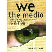 We the Media - Grassroots Journalism By The People, For the People - Dan Gillmor
