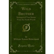 Wild Brother: Strangest of True Stories From the North Woods (Classic Reprint)