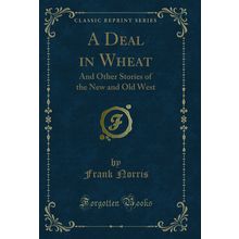 A Deal in Wheat: And Other Stories of the New and Old West (Classic Reprint)