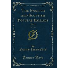 The English and Scottish Popular Ballads, Vol. 3 of 5: Part I (Classic Reprint)