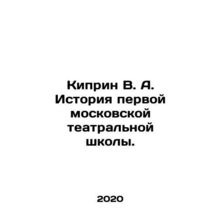 Kiprin V. A. History of the First Moscow Theatre School. In Russian /Kiprin V.