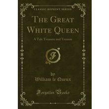 The Great White Queen: A Tale Treasure and Treason (Classic Reprint)
