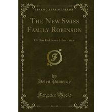 The New Swiss Family Robinson: Or Our Unknown Inheritance (Classic Reprint)