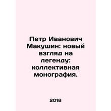 Pyotr Ivanovich Makushin: A New Look at the Legend: A Collective Monograph. In