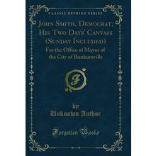 John Smith, Democrat; His Two Days' Canvass (Sunday Included) (Classic Reprint)