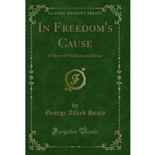 In Freedom's Cause: A Story of Wallace and Bruce (Classic Reprint)