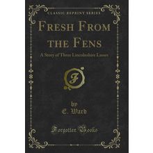 Fresh From the Fens: A Story of Three Lincolnshire Lasses (Classic Reprint)