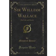 Sir William Wallace: His Life and Deeds (Classic Reprint)