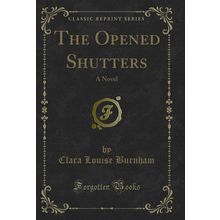 The Opened Shutters: A Novel (Classic Reprint)