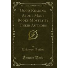 Good Reading About Many Books Mostly by Their Authors (Classic Reprint)