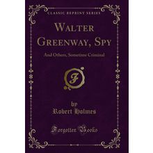 Walter Greenway, Spy: And Others, Sometime Criminal (Classic Reprint)