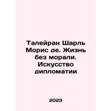 Talleyrand Charles Maurice de. Life without Morality: The Art of Diplomacy In R