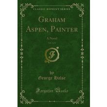 Graham Aspen, Painter, Vol. 2 of 2: A Novel (Classic Reprint)