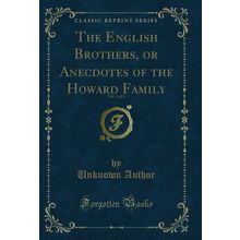 The English Brothers, or Anecdotes of the Howard Family, Vol. 1 of 4