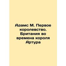 Adams M. The First Kingdom. Britain in the Time of King Arthur In Russian /Adam