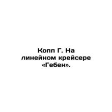 Kopp G. On the liner cruiser Geben. In Russian /Kopp G. Na lineynom kreysere «G