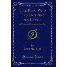 The King Who Had Nothing to Learn: A Fantastic Comedy in One Act