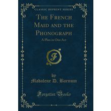 The French Maid and the Phonograph: A Plan in One Act (Classic Reprint)