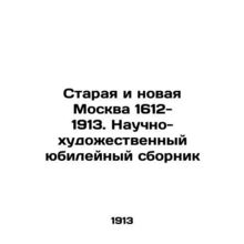 Old and New Moscow 1612- 1913. Scientific and artistic jubilee collection In Ru