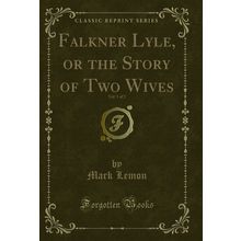 Falkner Lyle, or the Story of Two Wives, Vol. 1 of 2 (Classic Reprint)