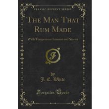 The Man That Rum Made: With Temperance Lessons and Stories (Classic Reprint)