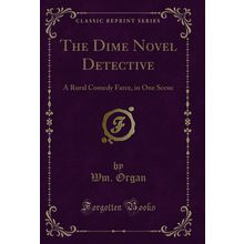 The Dime Novel Detective: A Rural Comedy Farce, in One Scene (Classic Reprint)