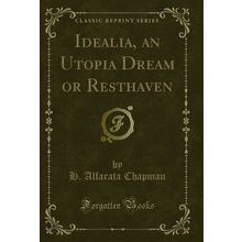 Idealia, an Utopia Dream or Resthaven (Classic Reprint)