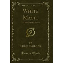 White Magic: The Story of Maskelynes (Classic Reprint)