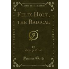 Felix Holt, the Radical (Classic Reprint)