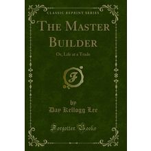 The Master Builder: Or, Life at a Trade (Classic Reprint)