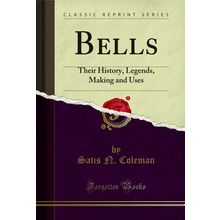 Bells: Their History, Legends, Making and Uses (Classic Reprint)